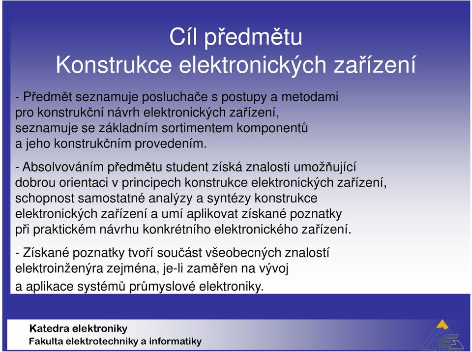 - Absolvováním předmětu student získá znalosti umožňující dobrou orientaci v principech konstrukce elektronických zařízení, schopnost samostatné analýzy a syntézy