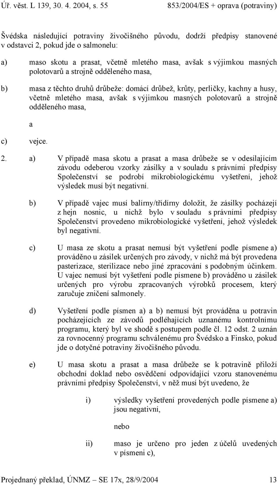 ) V přípdě ms skotu prst ms drůbeže se v odesíljícím závodu odeberou vzorky zásilky v souldu s právními předpisy Společenství se podrobí mikrobiologickému vyšetření, jehož výsledek musí být negtivní.