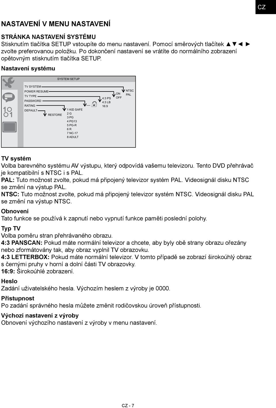 Nastavení systému SYSTEM SETUP 1 1 TV SYSTEM POWER RESUME TV TYPE PASSWORD RATING DEFAULT RESTORE 1 KID SAFE 2 G 3 PG 4 PG13 5 PG-R 6 R 7 NC-17 8 ADULT 4:3 PS 4:3 LB 16:9 ON OFF NTSC PAL TV systém