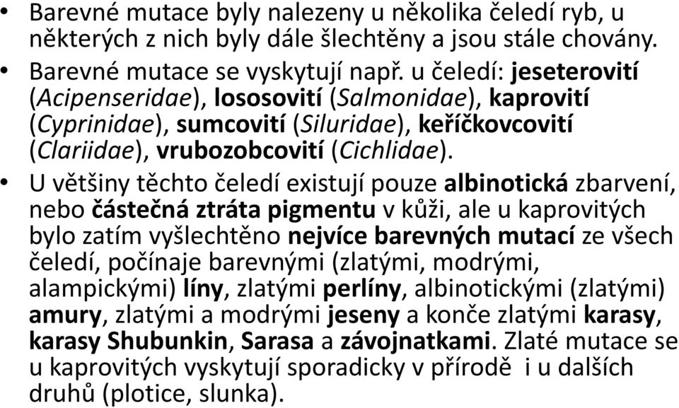 U většiny těchto čeledí existují pouze albinotická zbarvení, nebo částečná ztráta pigmentu v kůži, ale u kaprovitých bylo zatím vyšlechtěno nejvíce barevných mutací ze všech čeledí, počínaje