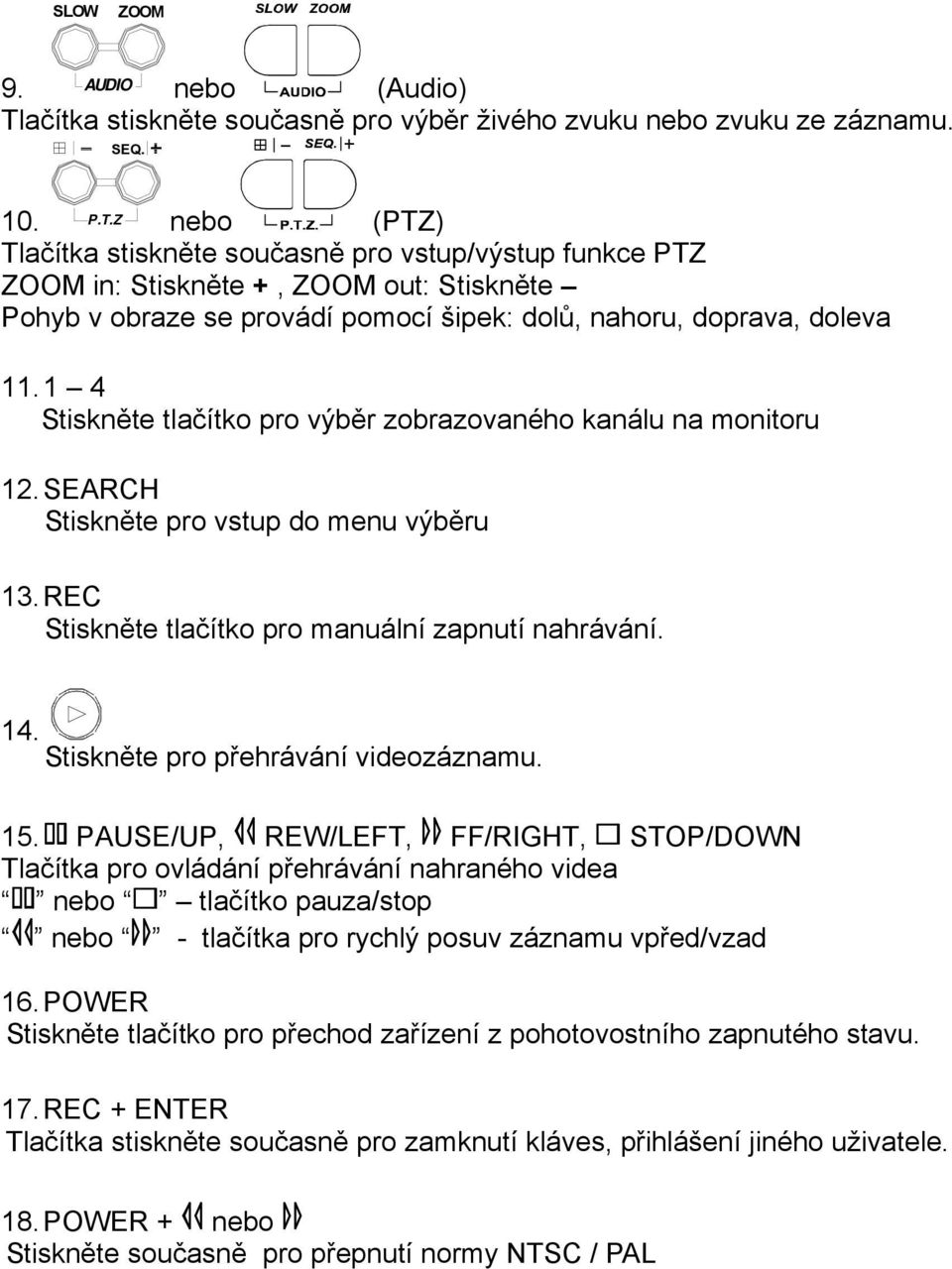 Z nebo (PTZ) Tlačítka stiskněte současně pro vstup/výstup funkce PTZ ZOOM in: Stiskněte +, ZOOM out: Stiskněte Pohyb v obraze se provádí pomocí šipek: dolů, nahoru, doprava, doleva 11.