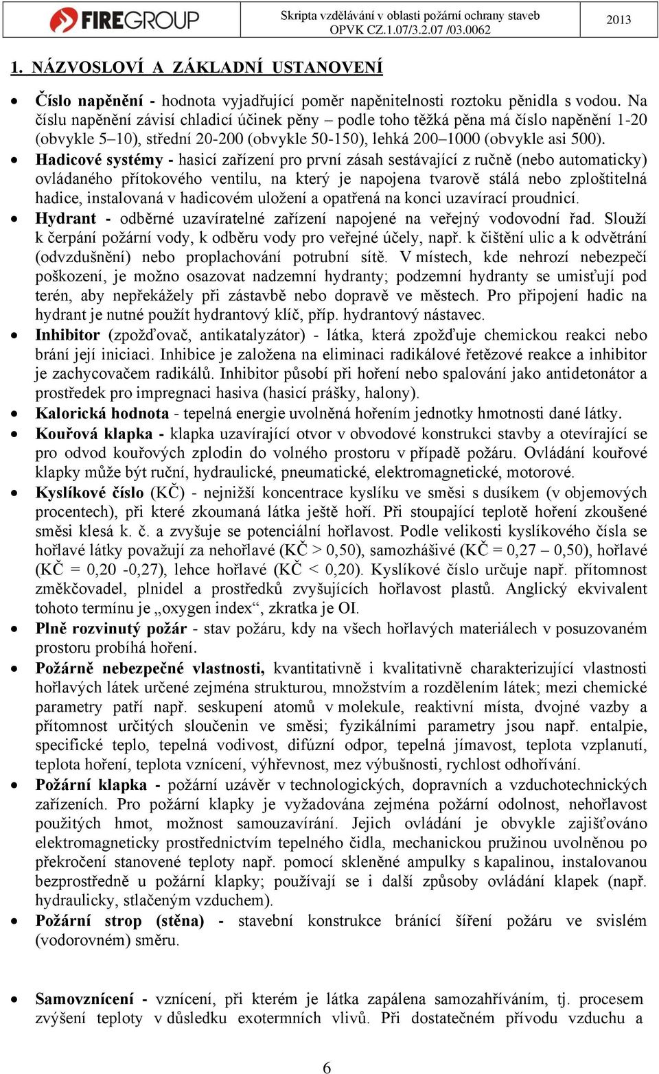 Hadicové systémy - hasicí zařízení pro první zásah sestávající z ručně (nebo automaticky) ovládaného přítokového ventilu, na který je napojena tvarově stálá nebo zploštitelná hadice, instalovaná v