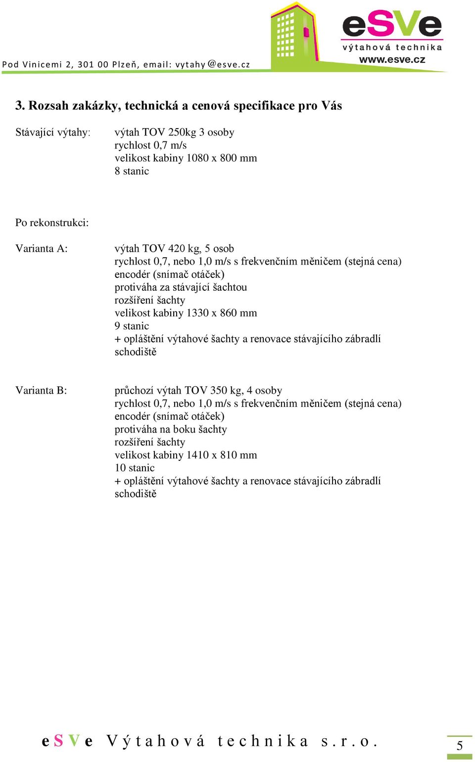 860 mm 9 stanic + opláštění výtahové šachty a renovace stávajícího zábradlí schodiště Varianta B: průchozí výtah TOV 350 kg, 4 osoby rychlost 0,7, nebo 1,0 m/s s frekvenčním měničem