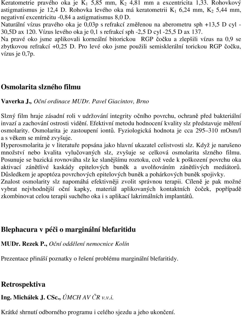 Naturální vízus pravého oka je 0,03p s refrakcí změřenou na aberometru sph +13,5 D cyl - 30,5D ax 120. Vízus levého oka je 0,1 s refrakcí sph -2,5 D cyl -25,5 D ax 137.