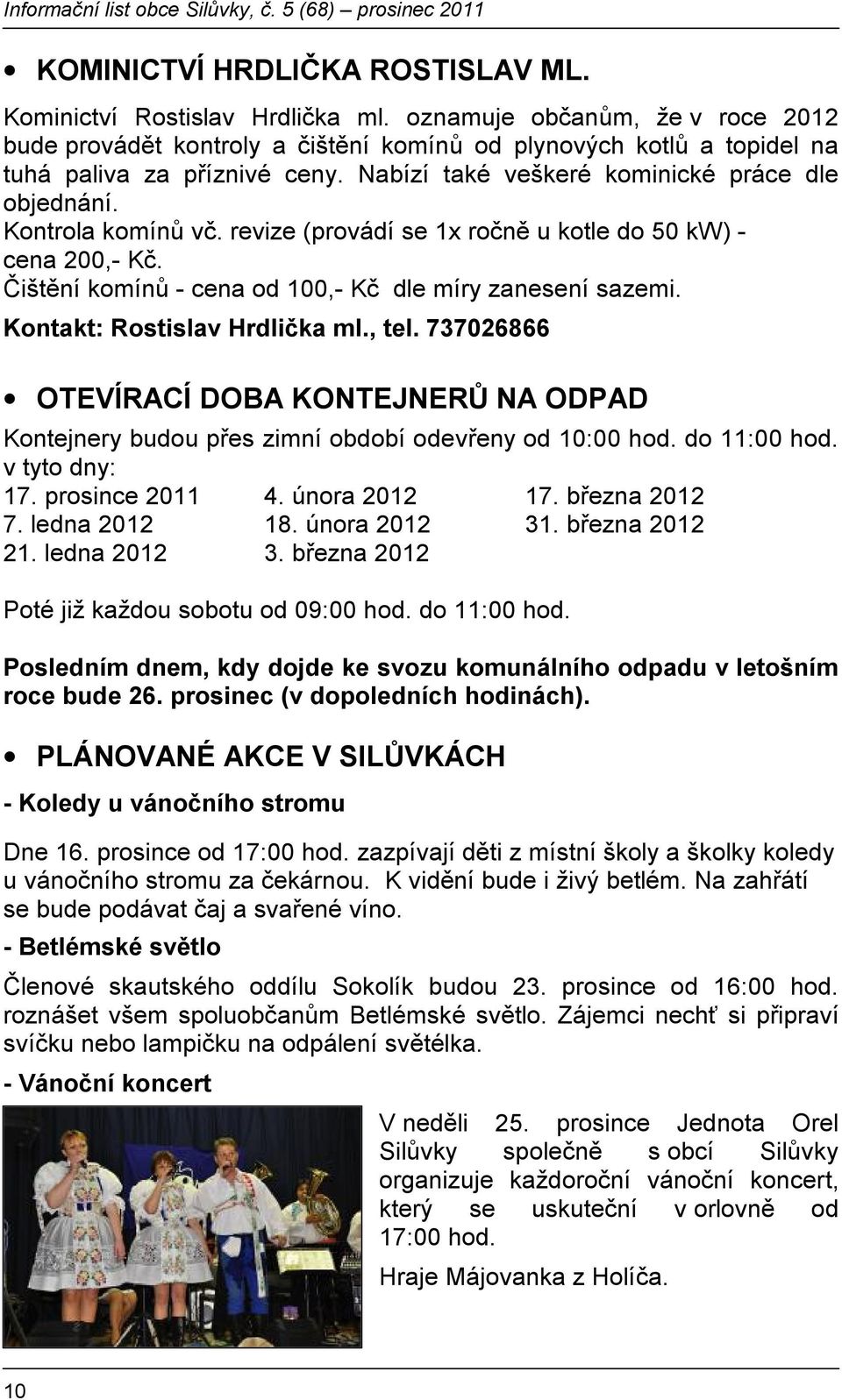 Kontrola komínů vč. revize (provádí se 1x ročně u kotle do 50 kw) - cena 200,- Kč. Čištění komínů - cena od 100,- Kč dle míry zanesení sazemi. Kontakt: Rostislav Hrdlička ml., tel.