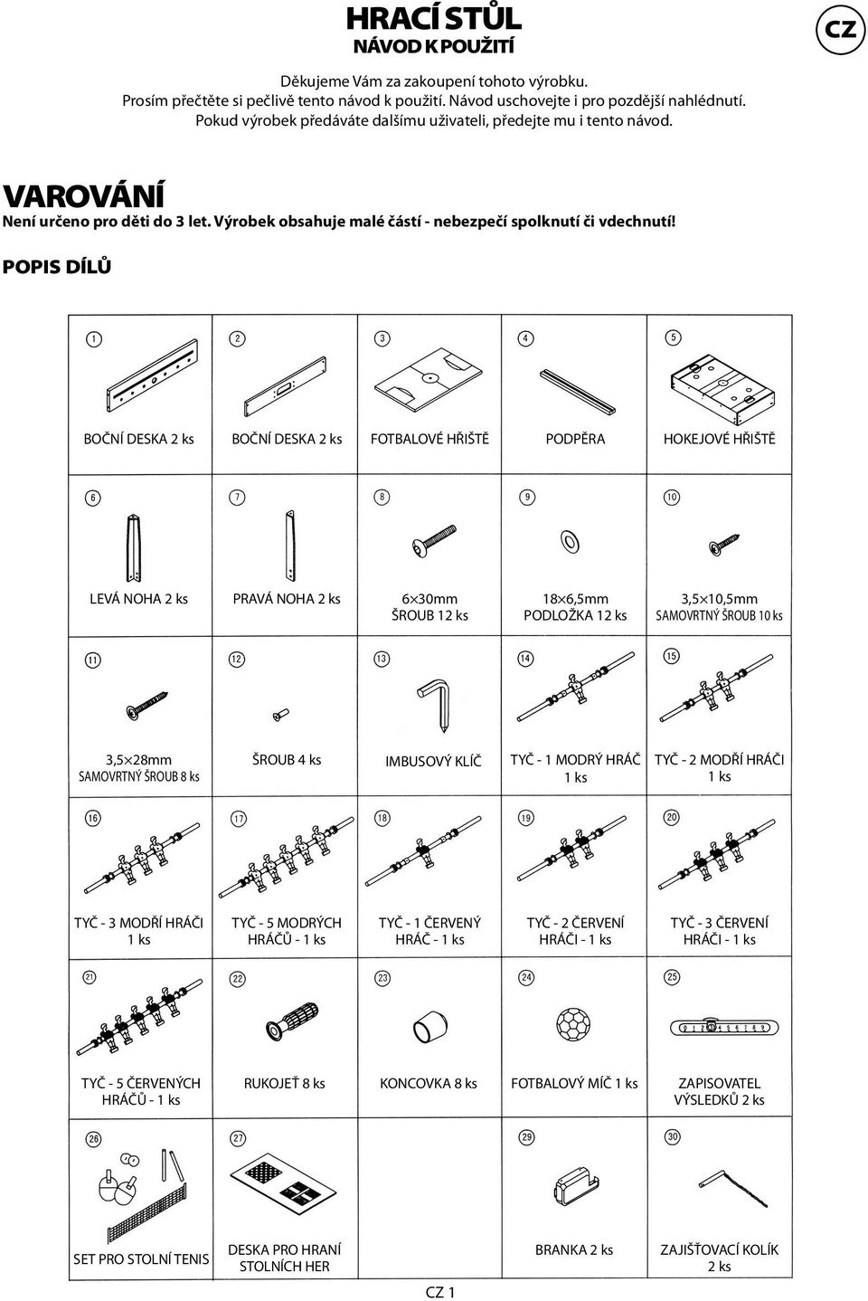 POPIS DÍLŮ BOČNÍ DESKA 2 ks BOČNÍ DESKA 2 ks FOTBALOVÉ HŘIŠTĚ PODPĚRA HOKEJOVÉ HŘIŠTĚ LEVÁ NOHA 2 ks PRAVÁ NOHA 2 ks 6 30mm ŠROUB 12 ks 18 6,5mm PODLOŽKA 12 ks 3,5 10,5mm SAMOVRTNÝ ŠROUB 10 ks 3,5