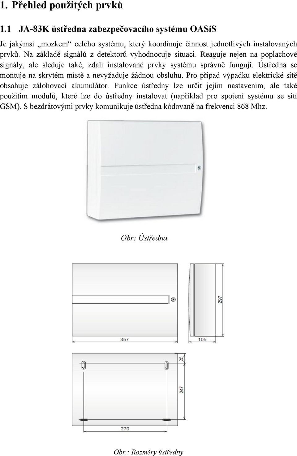 Ústředna se montuje na skrytém místě a nevyžaduje žádnou obsluhu. Pro případ výpadku elektrické sítě obsahuje zálohovací akumulátor.