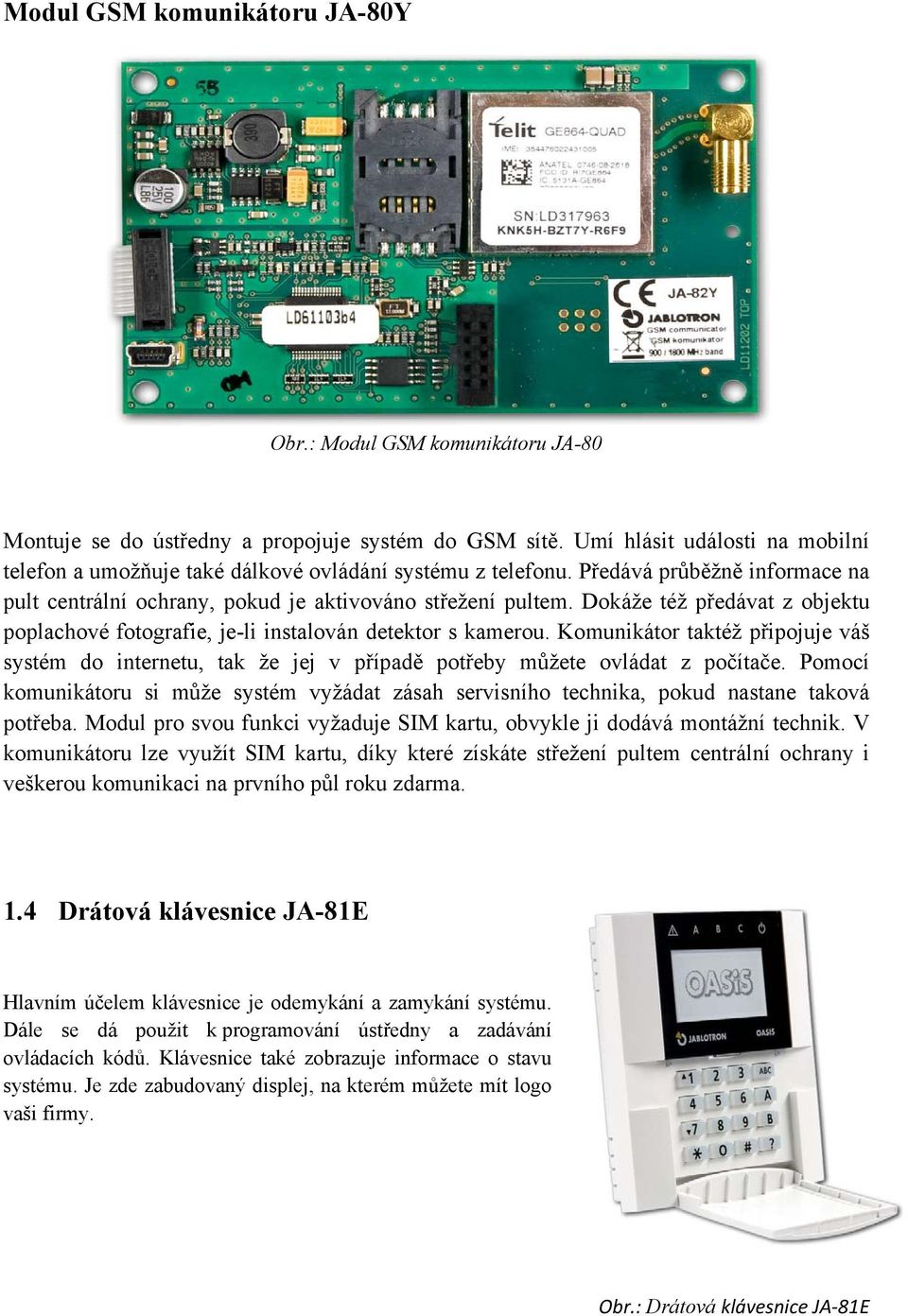 Dokáže též předávat z objektu poplachové fotografie, je-li instalován detektor s kamerou. Komunikátor taktéž připojuje váš systém do internetu, tak že jej v případě potřeby můžete ovládat z počítače.