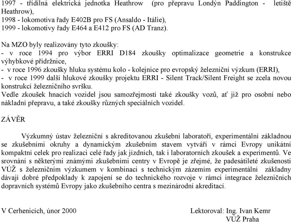 Na MZO byly realizovány tyto zkoušky: - v roce 1994 pro výbor ERRI D184 zkoušky optimalizace geometrie a konstrukce výhybkové přídržnice, - v roce 1996 zkoušky hluku systému kolo - kolejnice pro