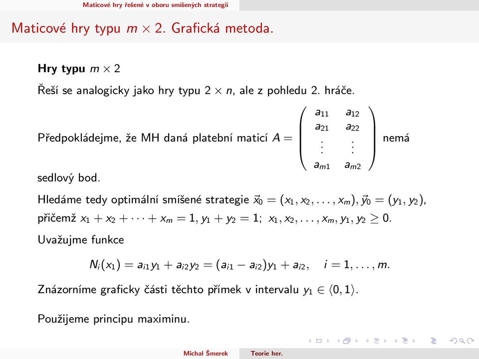 Hledáme tedy optimální smíšené strategie x 0 = (x 1, x 2,..., x m), y 0 = (y 1, y 2), přičemž x 1 + x 2 + + x m = 1, y 1 + y 2 = 1; x 1, x 2,.