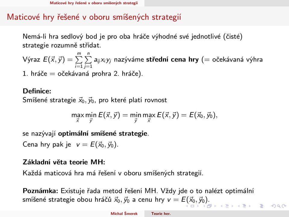 Definice: Smíšené strategie x 0, y 0, pro které platí rovnost max x min y E( x, y) = min y se nazývají optimální smíšené strategie. Cena hry pak je v = E( x 0, y 0).