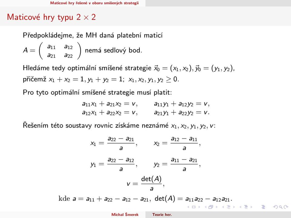 Pro tyto optimální smíšené strategie musí platit: a 11x 1 + a 21x 2 = v, a 11y 1 + a 12y 2 = v, a 12x 1 + a 22x 2 = v, a 21y 1 + a 22y 2 = v.