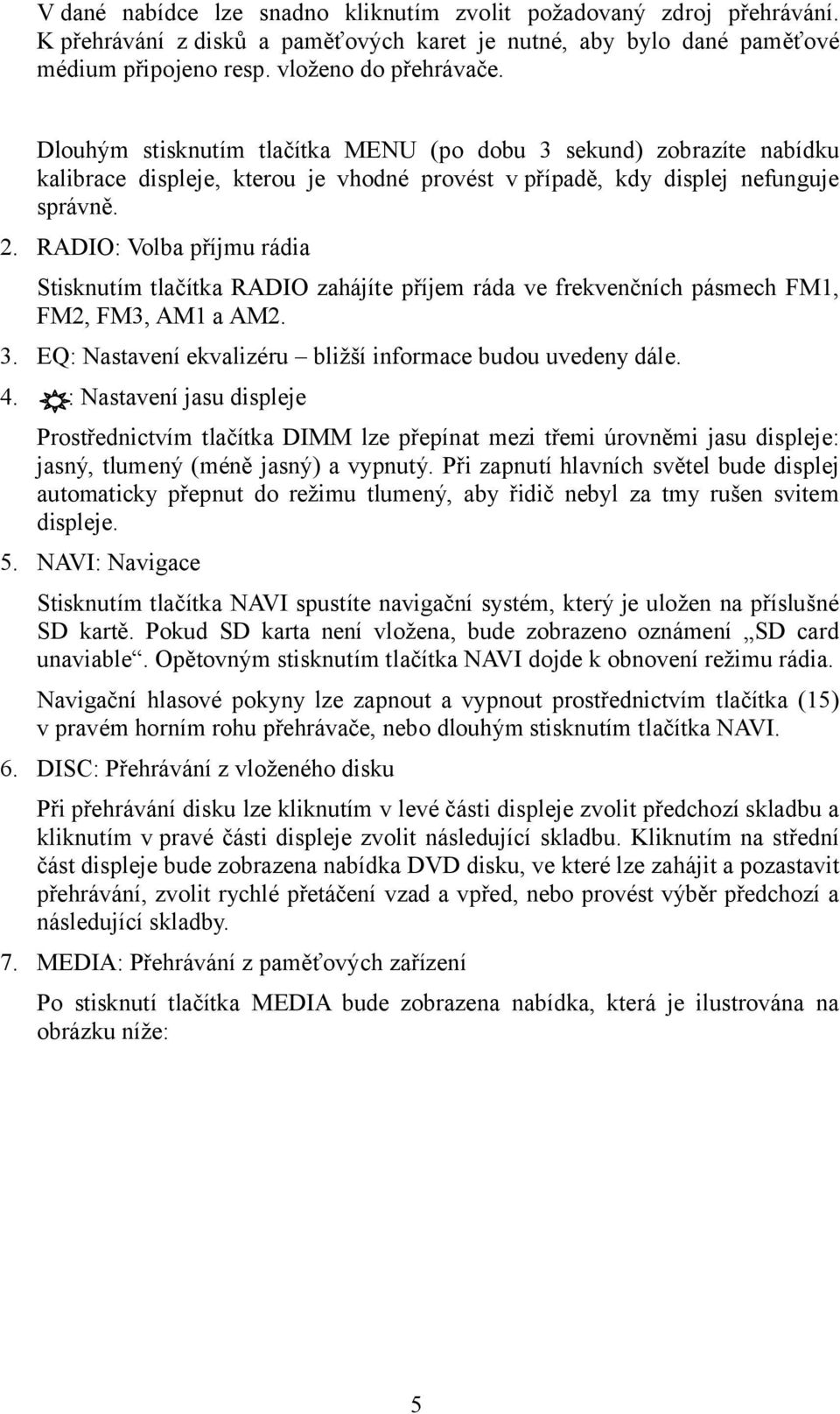 RADIO: Volba příjmu rádia Stisknutím tlačítka RADIO zahájíte příjem ráda ve frekvenčních pásmech FM1, FM2, FM3, AM1 a AM2. 3. EQ: Nastavení ekvalizéru bližší informace budou uvedeny dále. 4.