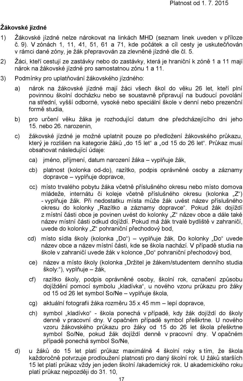 3) Podmínky pro uplatňování ho ho: a) nárok na mají žáci všech škol do věku 26 let, kteří plní povinnou školní docházku nebo se soustavně připravují na budoucí povolání na střední, vyšší odborné,