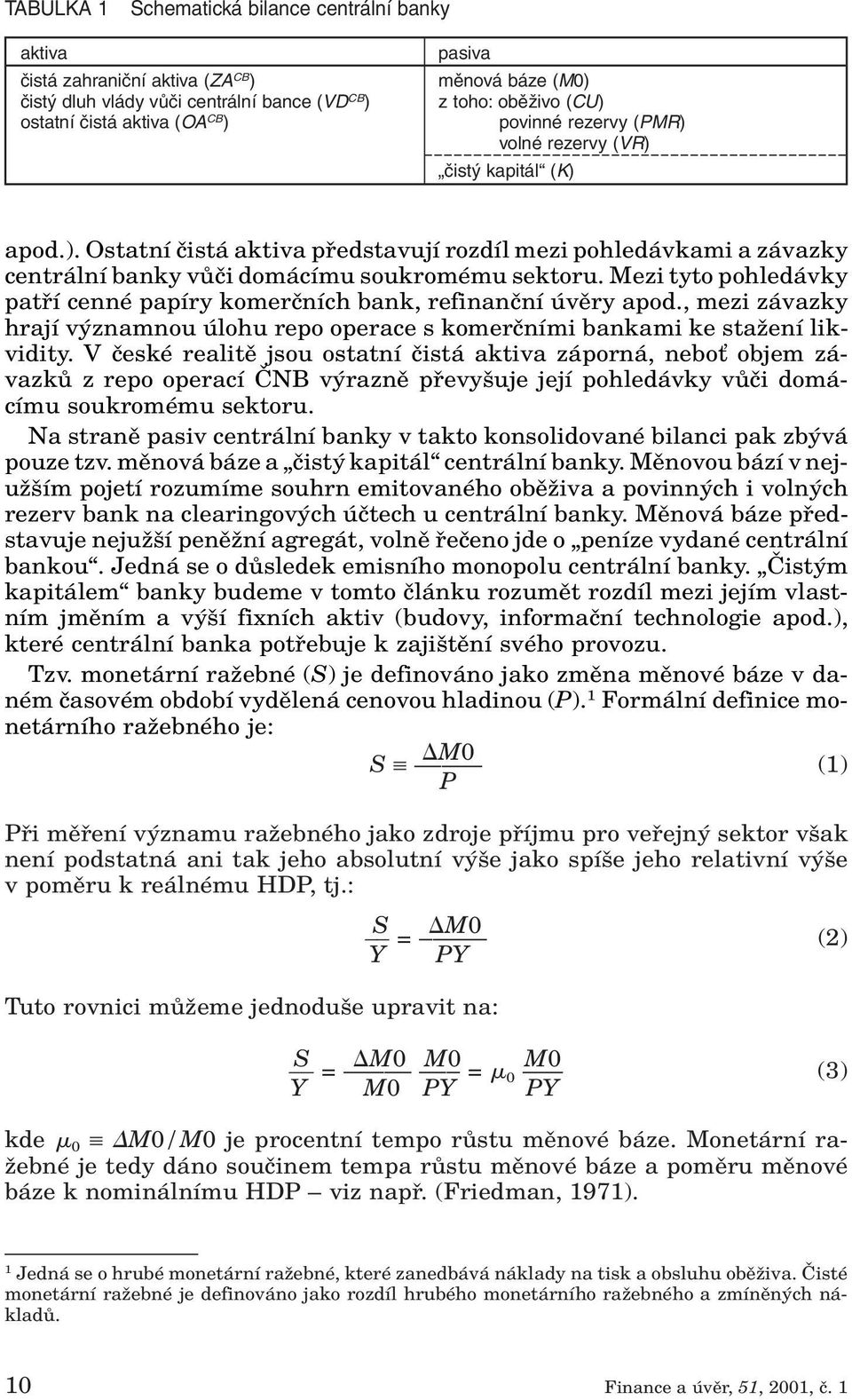 Mezi tyto pohledávky patfií cenné papíry komerãních bank, refinanãní úvûry apod., mezi závazky hrají v znamnou úlohu repo operace s komerãními bankami ke staïení likvidity.