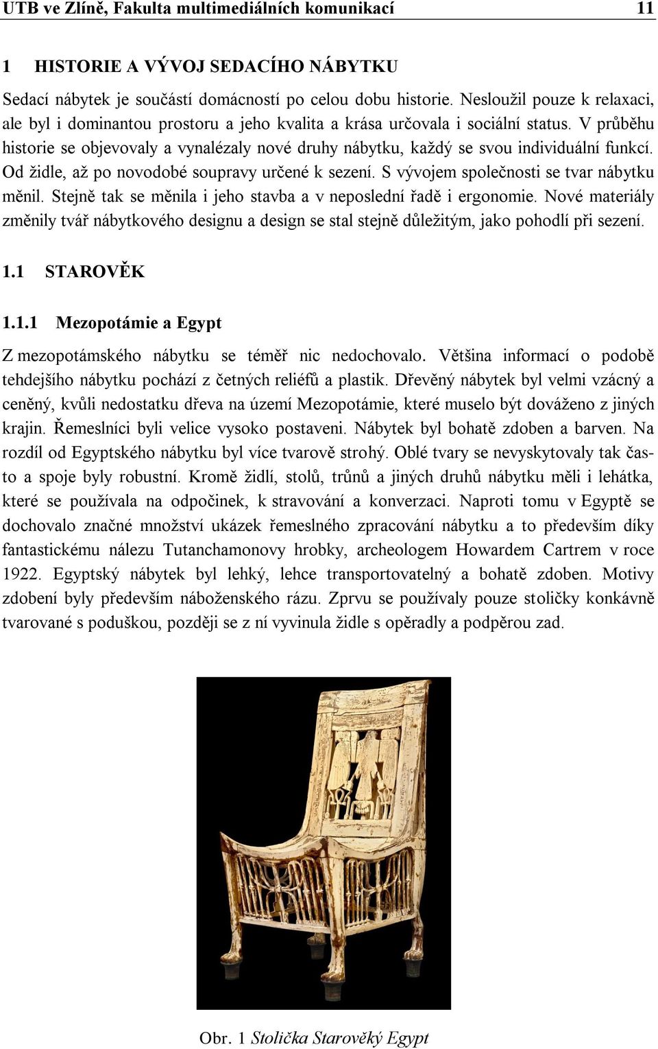 V průběhu historie se objevovaly a vynalézaly nové druhy nábytku, každý se svou individuální funkcí. Od židle, až po novodobé soupravy určené k sezení. S vývojem společnosti se tvar nábytku měnil.