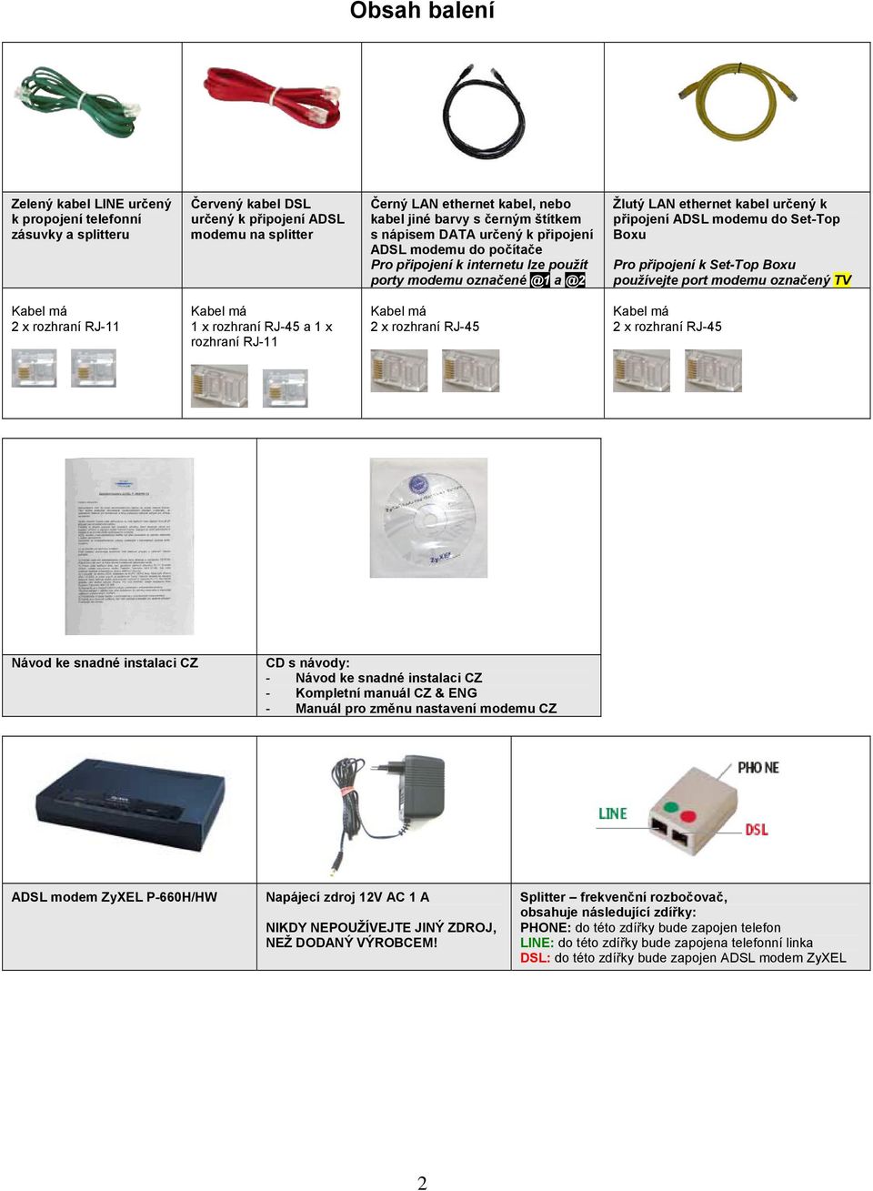 Boxu Pro připojení k Set-Top Boxu používejte port modemu označený TV Kabel má 2 x rozhraní RJ-11 Kabel má 1 x rozhraní RJ-45 a 1 x rozhraní RJ-11 Kabel má 2 x rozhraní RJ-45 Kabel má 2 x rozhraní