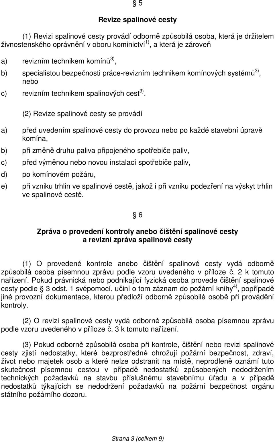 (2) Revize spalinové cesty se provádí a) před uvedením spalinové cesty do provozu nebo po každé stavební úpravě komína, b) při změně druhu paliva připojeného spotřebiče paliv, c) před výměnou nebo