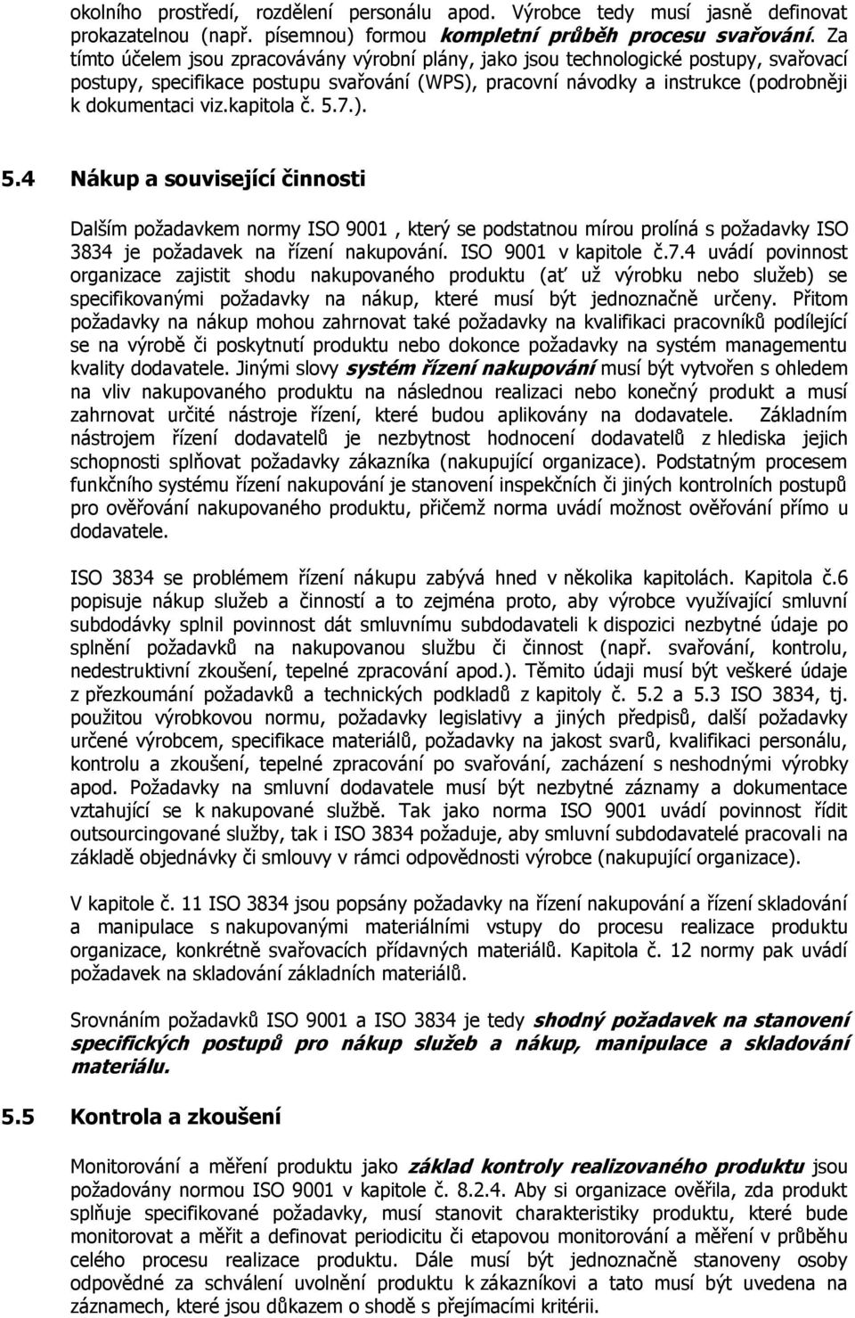 kapitola č. 5.7.). 5.4 Nákup a související činnosti Dalším požadavkem normy ISO 9001, který se podstatnou mírou prolíná s požadavky ISO 3834 je požadavek na řízení nakupování. ISO 9001 v kapitole č.7.4 uvádí povinnost organizace zajistit shodu nakupovaného produktu (ať už výrobku nebo služeb) se specifikovanými požadavky na nákup, které musí být jednoznačně určeny.