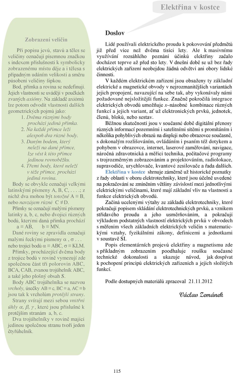 Na základě axiómů lze potom odvodit vlastnosti dalších geometrických pojmů jako: 1. Dvěma různými body prochází jediná přímka. 2. Na každé přímce leží alespoň dva různé body. 3.