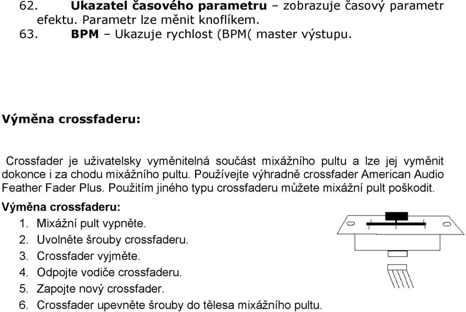 Používejte výhradně crossfader American Audio Feather Fader Plus. Použitím jiného typu crossfaderu můžete mixážní pult poškodit. Výměna crossfaderu: 1.