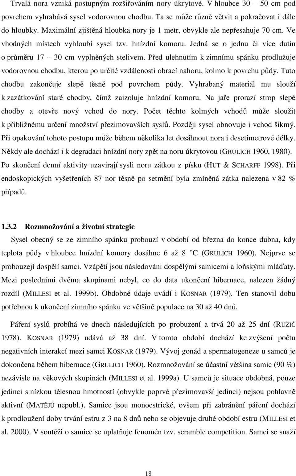 Před ulehnutím k zimnímu spánku prodlužuje vodorovnou chodbu, kterou po určité vzdálenosti obrací nahoru, kolmo k povrchu půdy. Tuto chodbu zakončuje slepě těsně pod povrchem půdy.