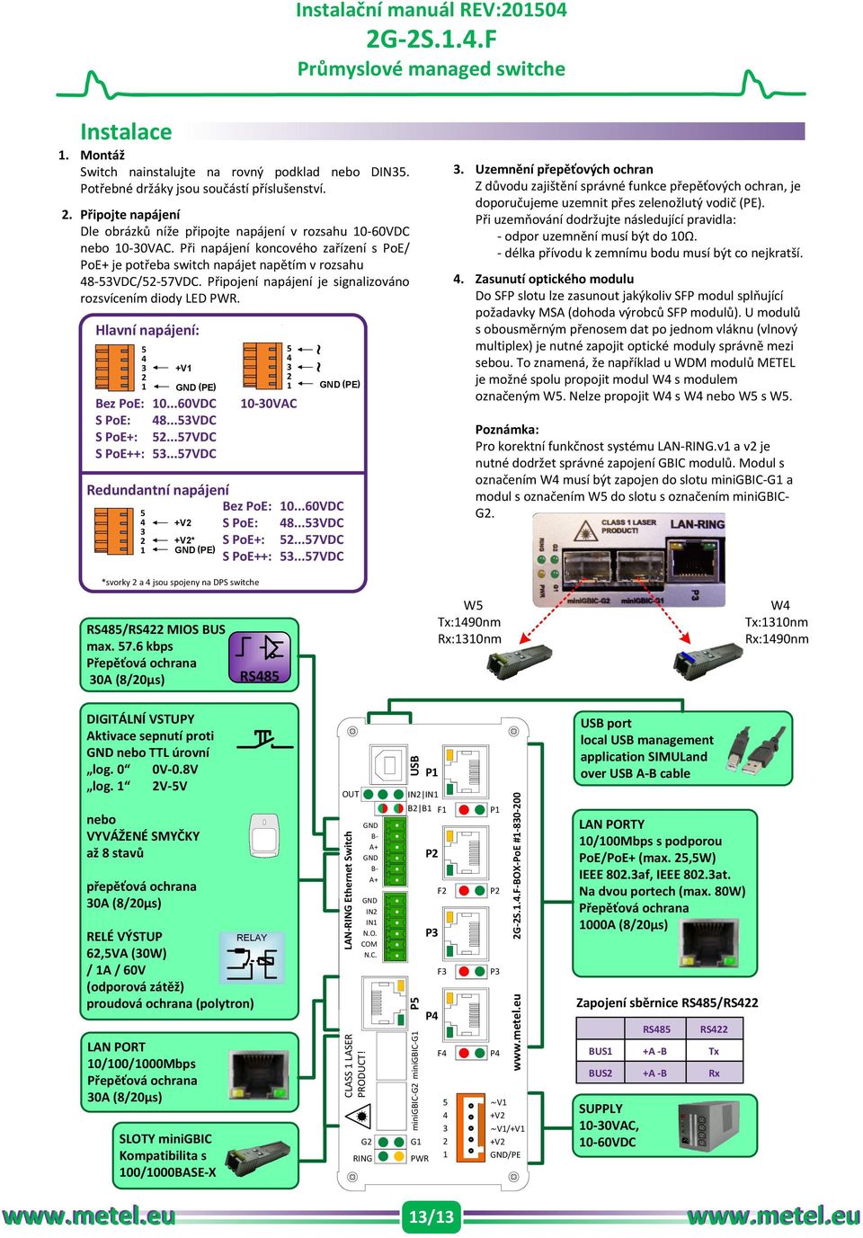 Připojení napájení je signalizováno rozsvícením diody LED PWR. Hlavní napájení: 5 4 3 2 1 +V1 GND (PE) Bez PoE: 10...60VDC S PoE: 48...53VDC S PoE+: 52...57VDC S PoE++: 53.