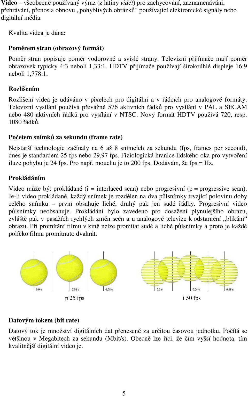 HDTV přijímače používají širokoúhlé displeje 16:9 neboli 1,778:1. Rozlišením Rozlišení videa je udáváno v pixelech pro digitální a v řádcích pro analogové formáty.