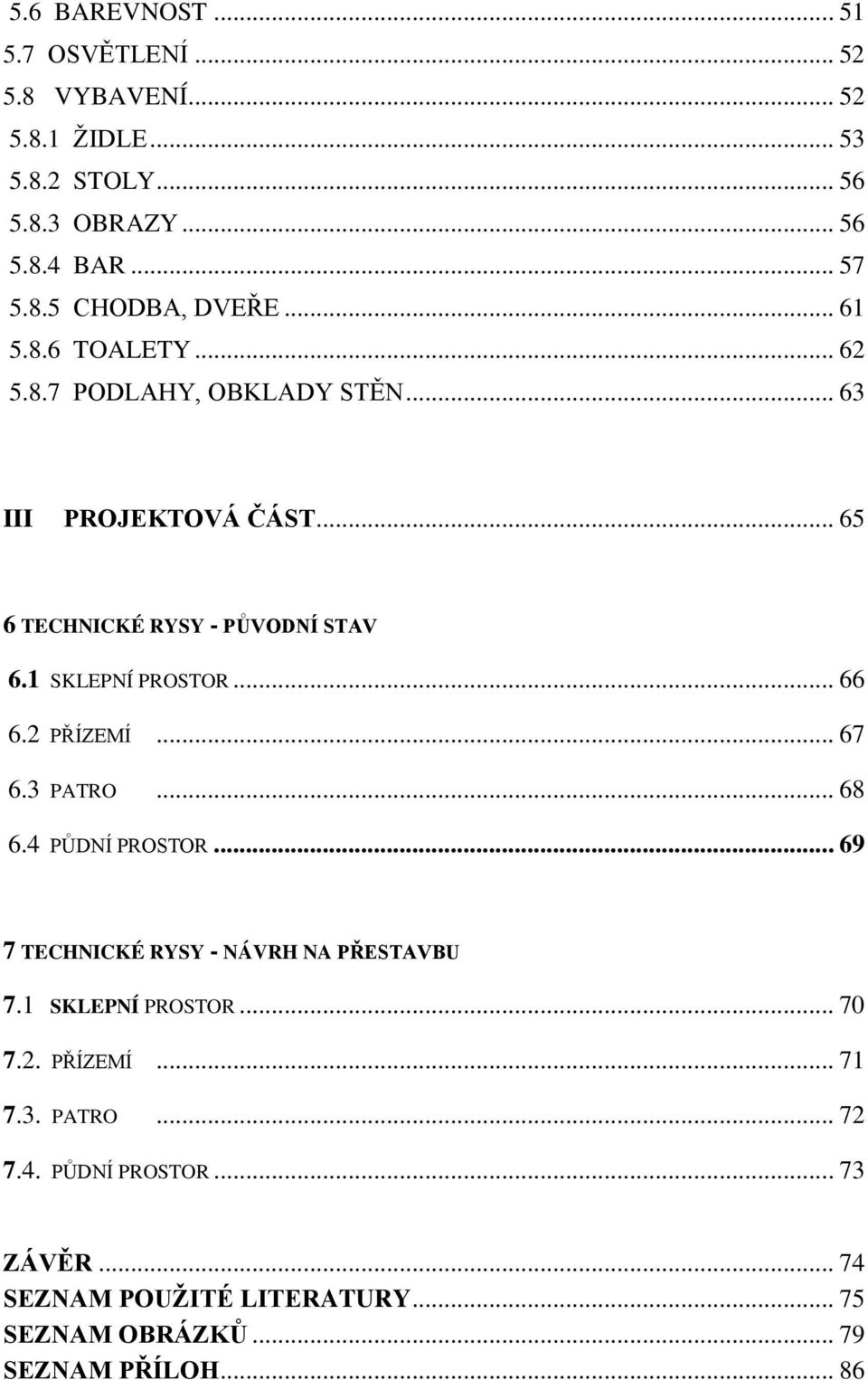 .. 66 6.2 PŘÍZEMÍ... 67 6.3 PATRO... 68 6.4 PŮDNÍ PROSTOR... 69 7 TECHNICKÉ RYSY - NÁVRH NA PŘESTAVBU 7.1 SKLEPNÍ PROSTOR... 70 7.2. PŘÍZEMÍ... 71 7.