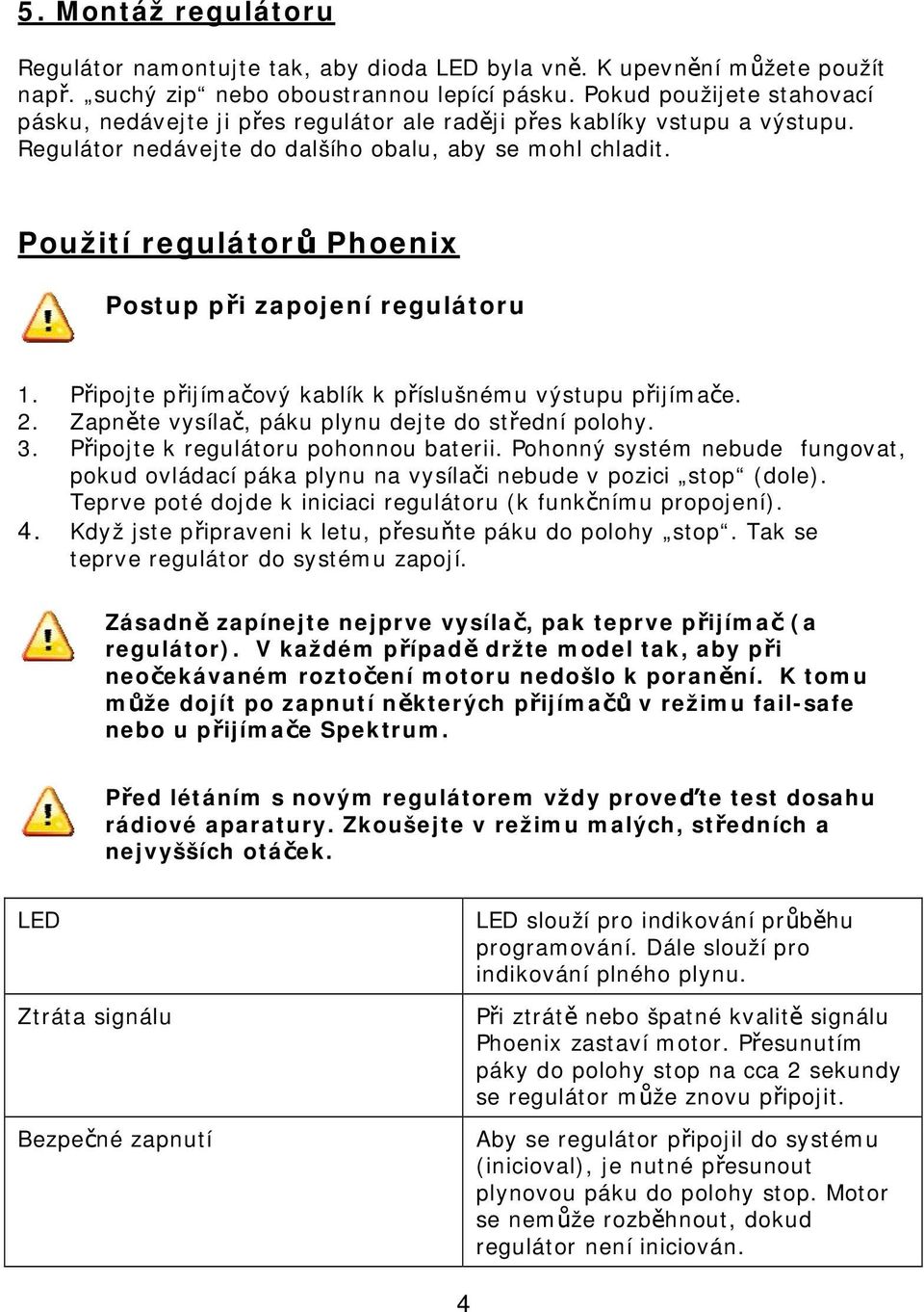 regulátorů Phoenix Postup při zapojení regulátoru 1. Připojte přijímačový kablík k příslušnému výstupu přijímače. 2. Zapněte vysílač, páku plynu dejte do střední polohy. 3.