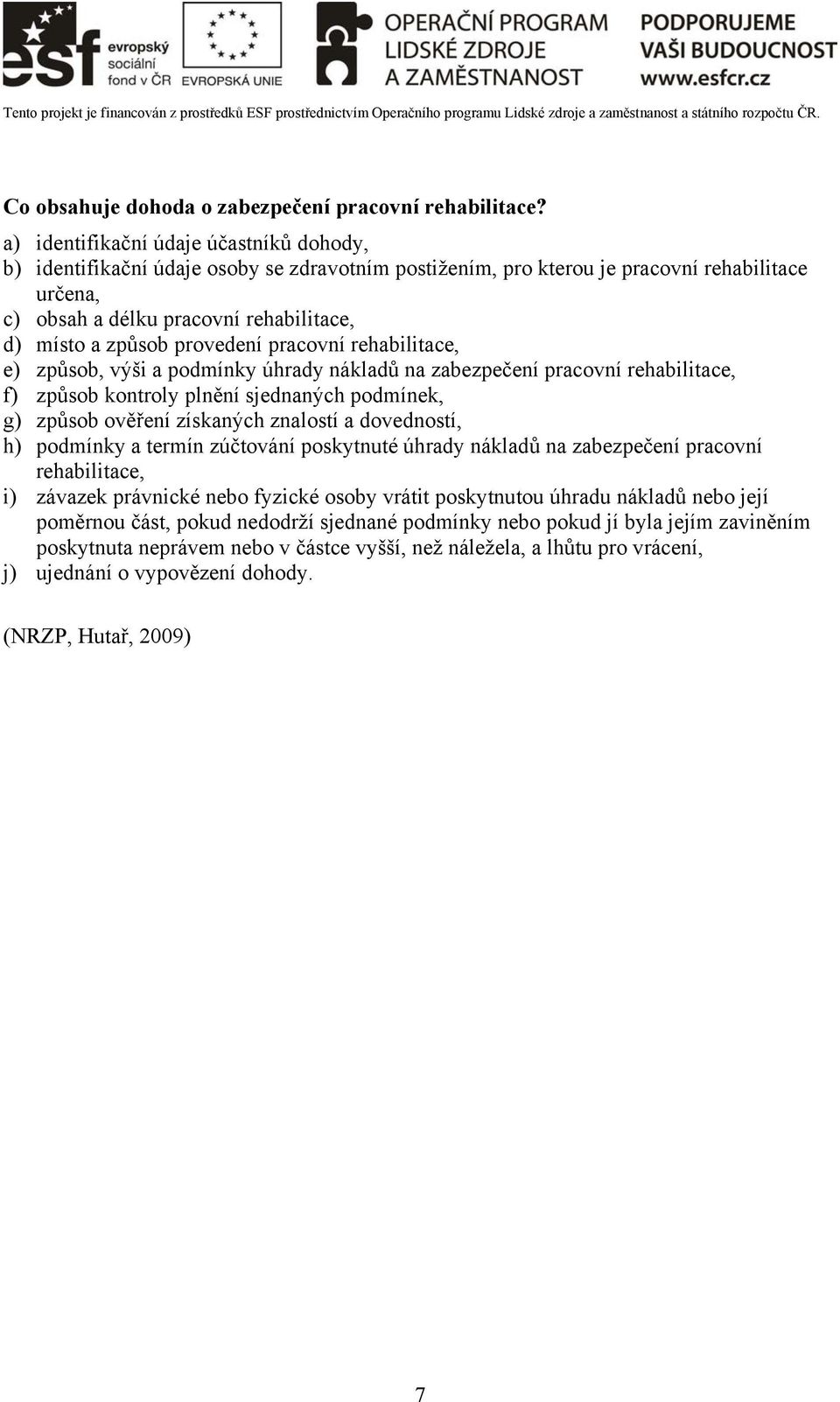 provedení pracovní rehabilitace, e) způsob, výši a podmínky úhrady nákladů na zabezpečení pracovní rehabilitace, f) způsob kontroly plnění sjednaných podmínek, g) způsob ověření získaných znalostí a