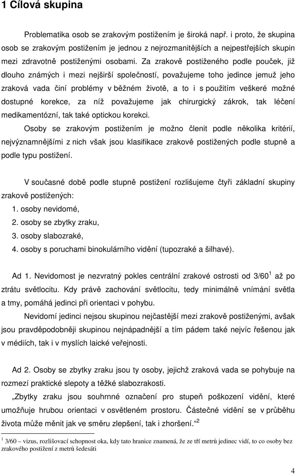 Za zrakově postiženého podle pouček, již dlouho známých i mezi nejširší společností, považujeme toho jedince jemuž jeho zraková vada činí problémy v běžném životě, a to i s použitím veškeré možné