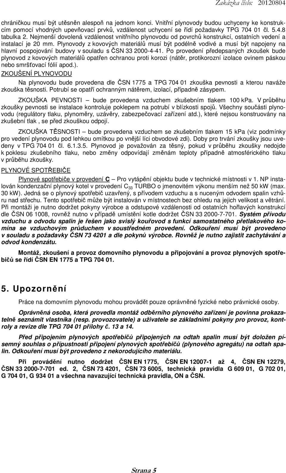 Plynovody z kovových materiálů musí být podélně vodivé a musí být napojeny na hlavní pospojování budovy v souladu s ČSN 33 2000-4-41.