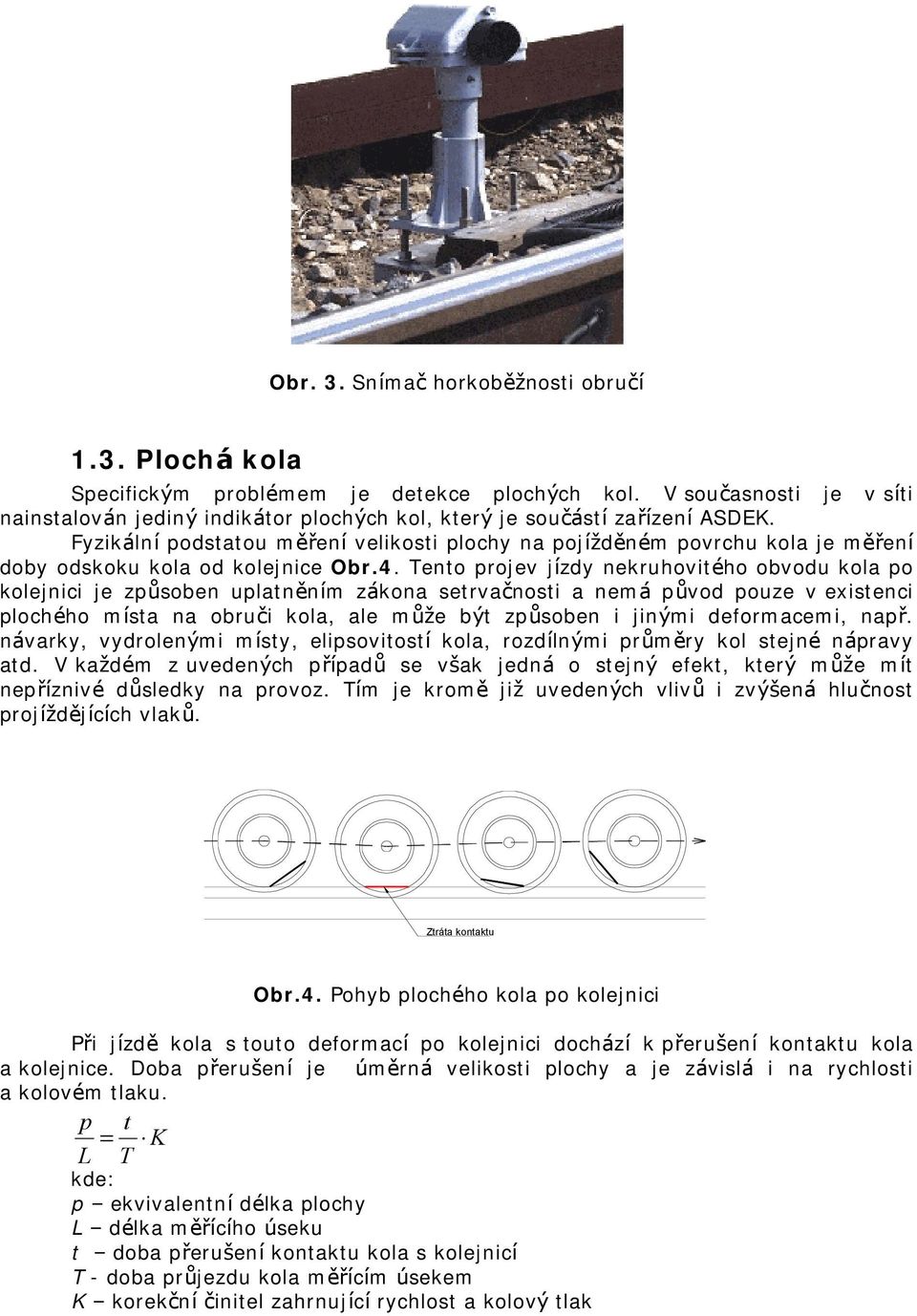 Tento projev jízdy nekruhovitého obvodu kola po kolejnici je způ soben uplatněním zákona setrvačnosti a nemá původ pouze v existenci plochého místa na obruči kola, ale může být způ soben i jinými