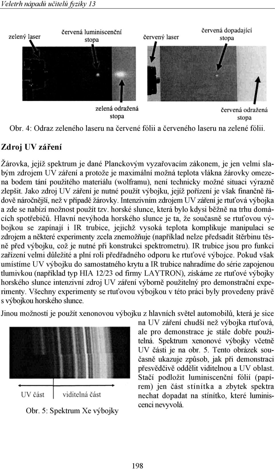 materiálu (wolframu), není technicky možné situaci výrazně zlepšit. Jako zdroj UV záření je nutné použít výbojku, jejíž pořízení je však finančně řádově náročnější, než v případě žárovky.