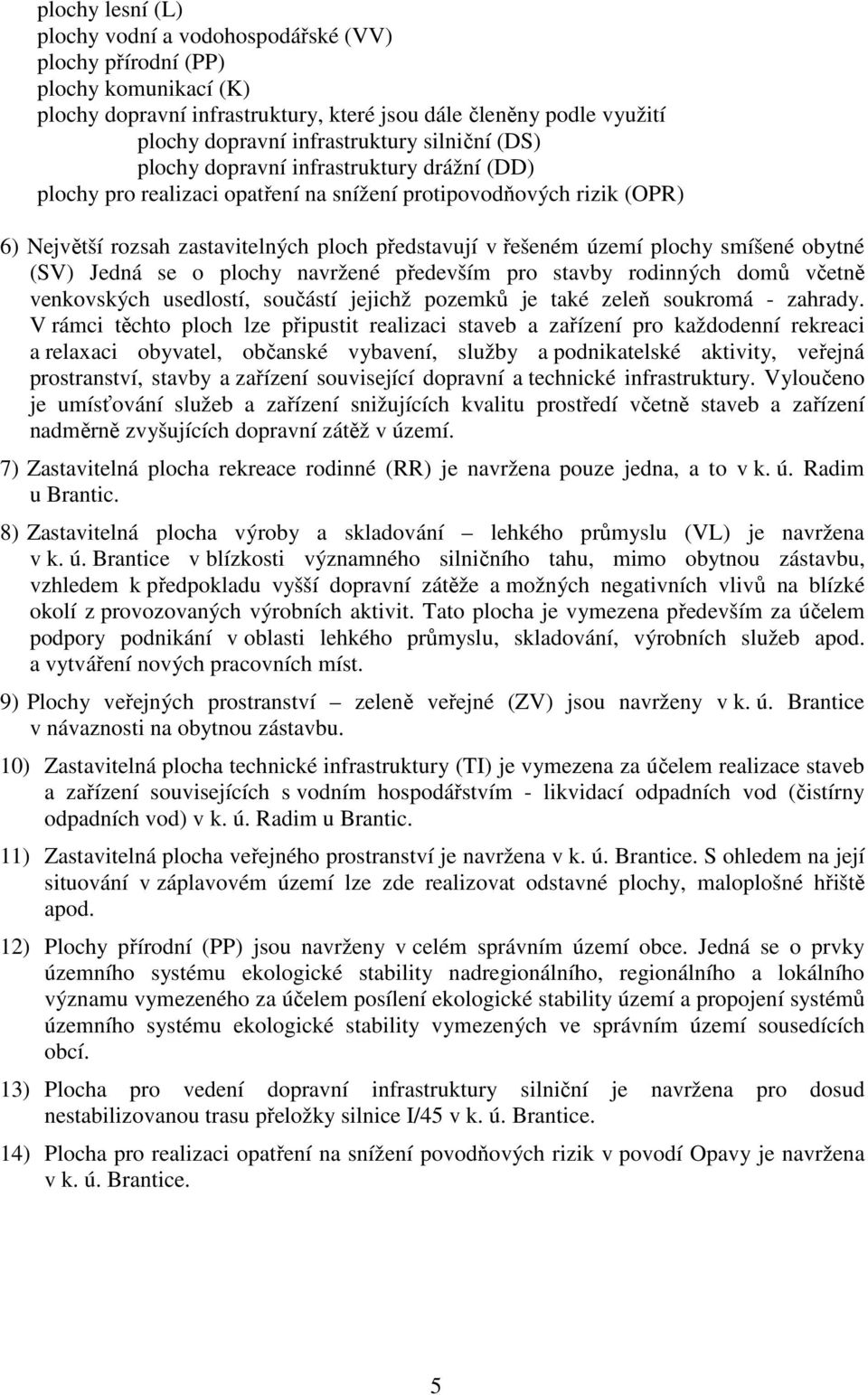 plochy smíšené obytné (SV) Jedná se o plochy navržené především pro stavby rodinných domů včetně venkovských usedlostí, součástí jejichž pozemků je také zeleň soukromá - zahrady.