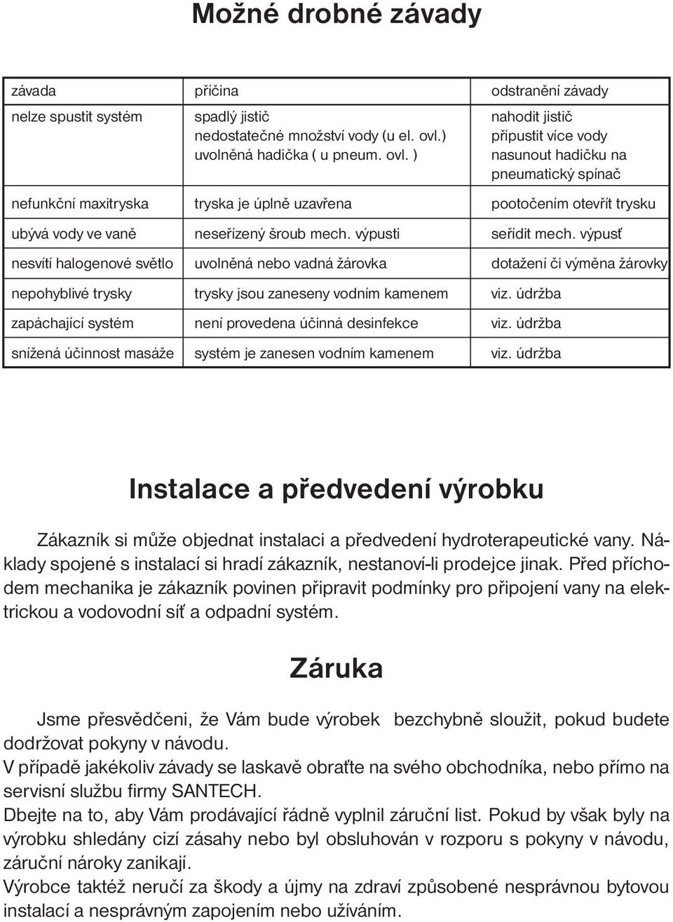 ) nasunout hadičku na pneumatický spínač nefunkční maxitryska tryska je úplně uzavřena pootočením otevřít trysku ubývá vody ve vaně neseřízený šroub mech. výpusti seřídit mech.