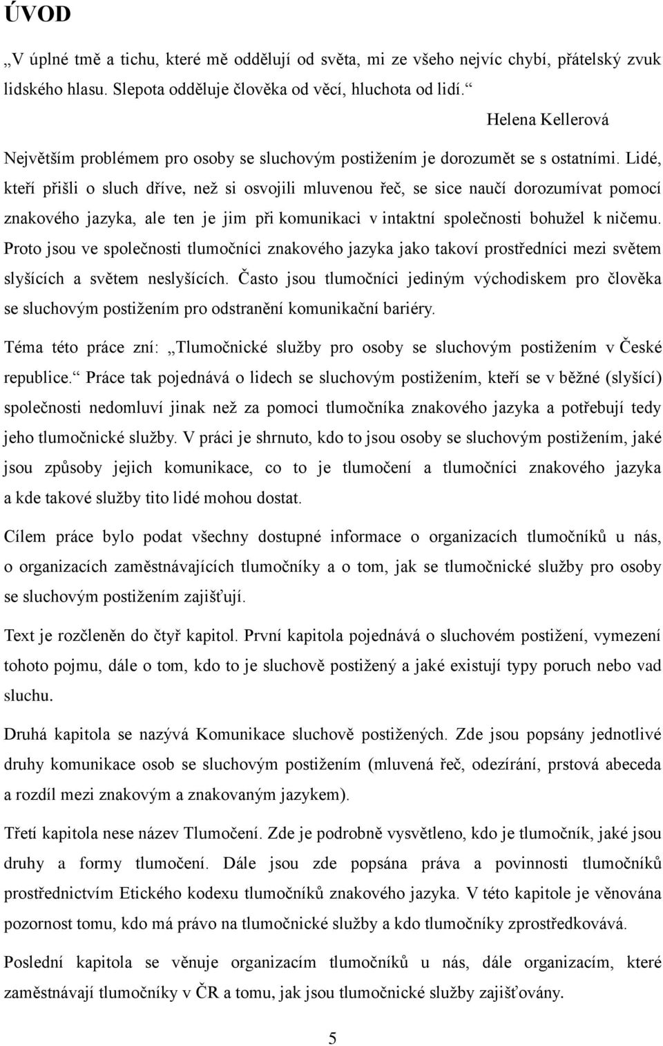 Lidé, kteří přišli o sluch dříve, než si osvojili mluvenou řeč, se sice naučí dorozumívat pomocí znakového jazyka, ale ten je jim při komunikaci v intaktní společnosti bohužel k ničemu.