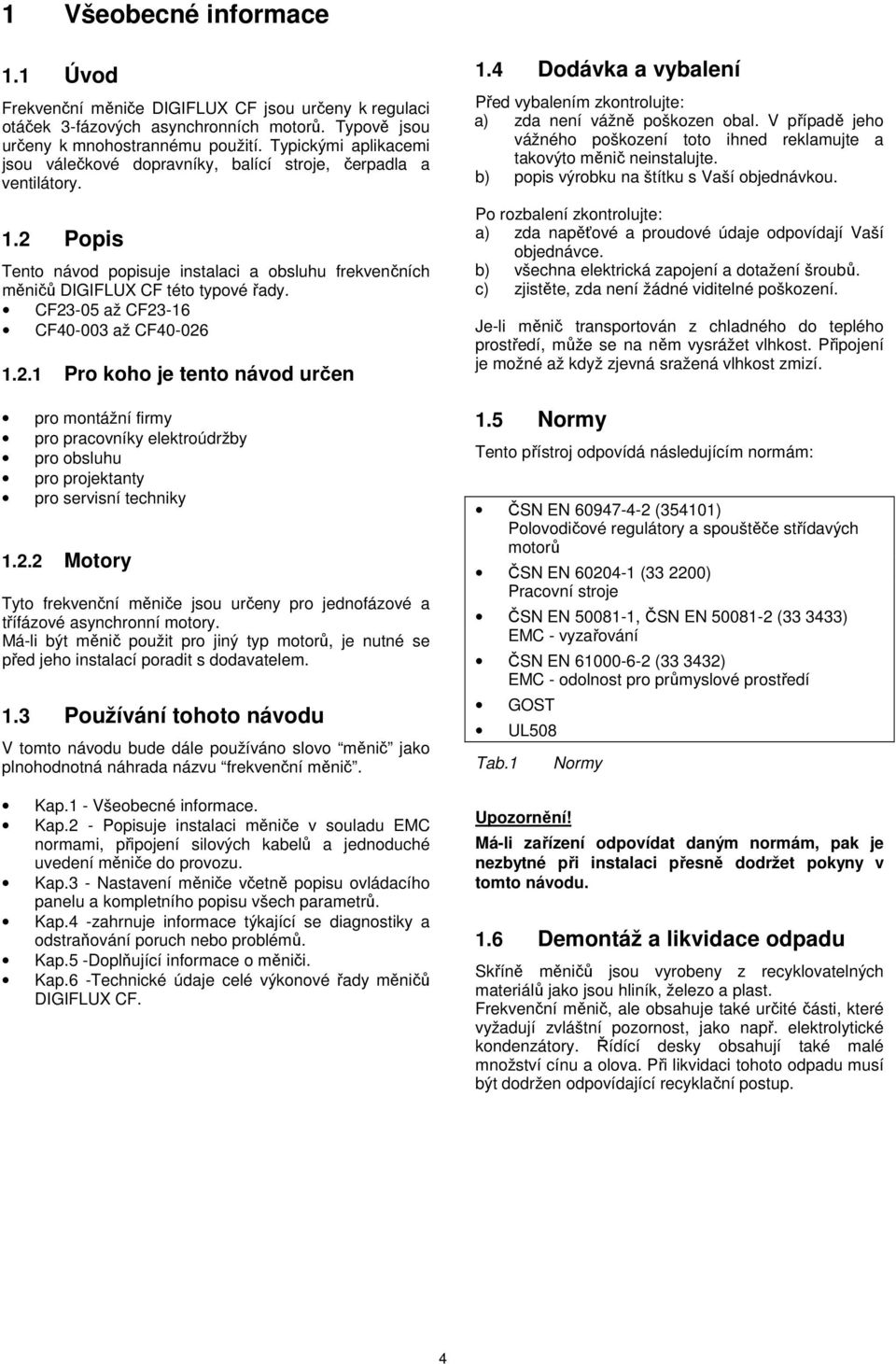 CF23-5 až CF23-16 CF4-3 až CF4-26 1.2.1 Pro koho je tento návod určen pro montážní firmy pro pracovníky elektroúdržby pro obsluhu pro projektanty pro servisní techniky 1.2.2 Motory Tyto frekvenční měniče jsou určeny pro jednofázové a třífázové asynchronní motory.