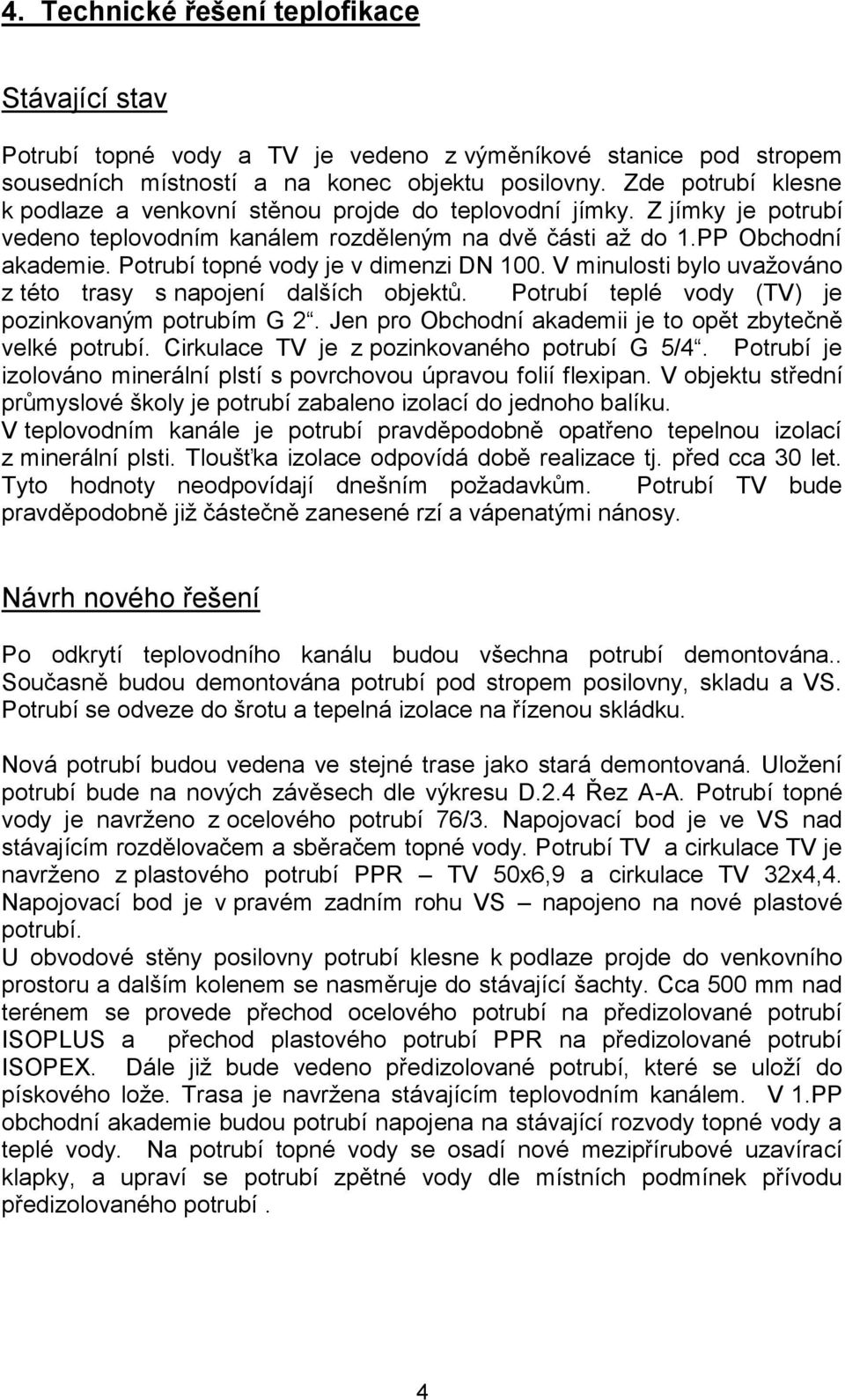 Potrubí topné vody je v dimenzi DN 100. V minulosti bylo uvažováno z této trasy s napojení dalších objektů. Potrubí teplé vody (TV) je pozinkovaným potrubím G 2.