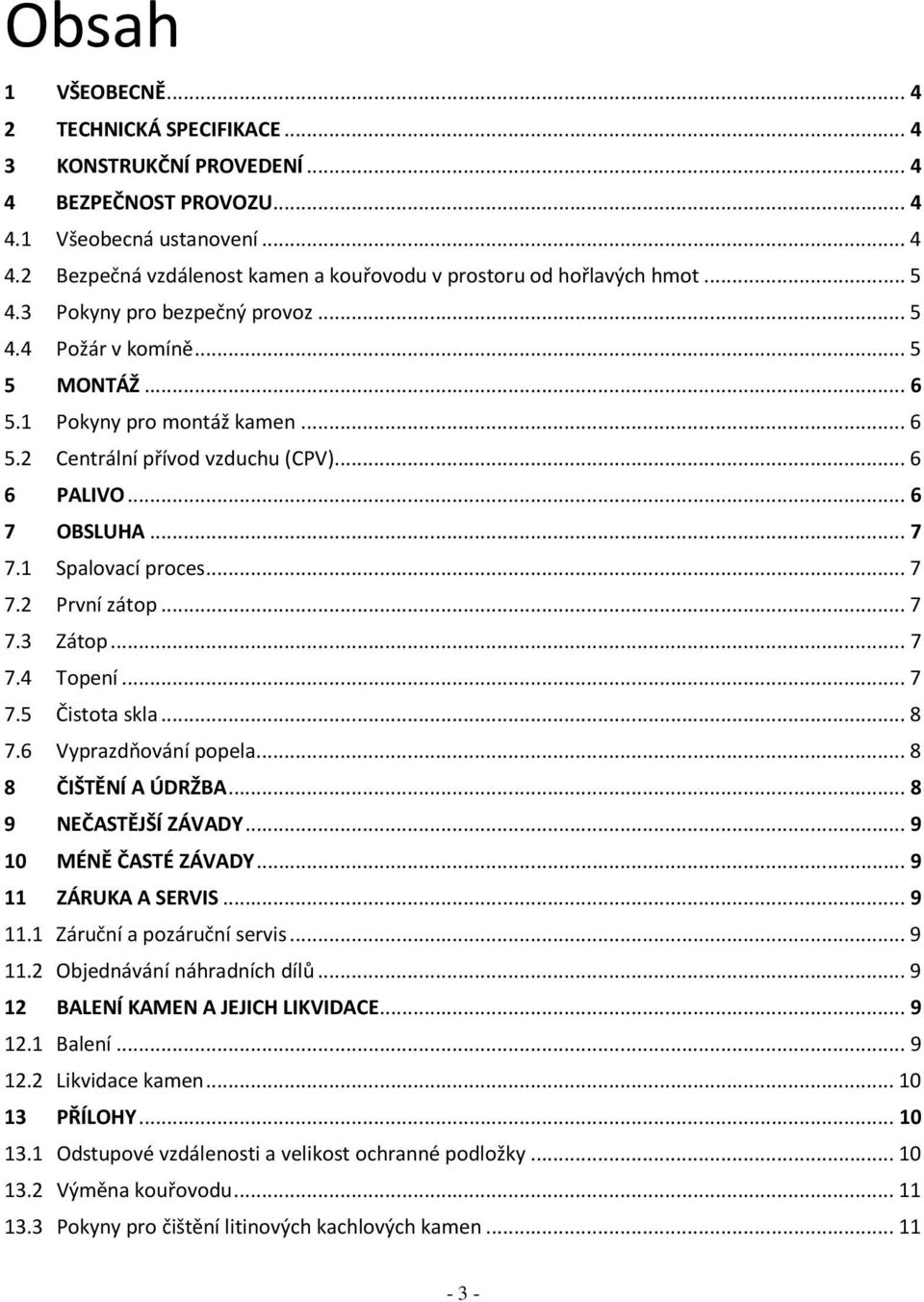 1 Spalovací proces... 7 7.2 První zátop... 7 7.3 Zátop... 7 7.4 Topení... 7 7.5 Čistota skla... 8 7.6 Vyprazdňování popela... 8 8 ČIŠTĚNÍ A ÚDRŽBA... 8 9 NEČASTĚJŠÍ ZÁVADY... 9 10 MÉNĚ ČASTÉ ZÁVADY.