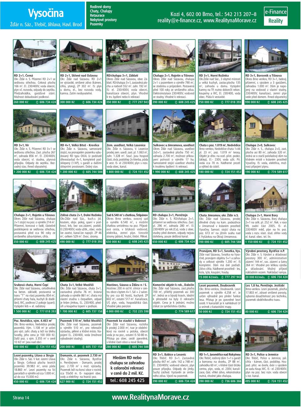 RD 2+1 ve výstavbě, smíšené zdivo (kámen, cihla, ytong), ZP 302 m 2. IS: plyn u domu, el., bez rozvodu vody, kamna. Zatím neobyvatelné.