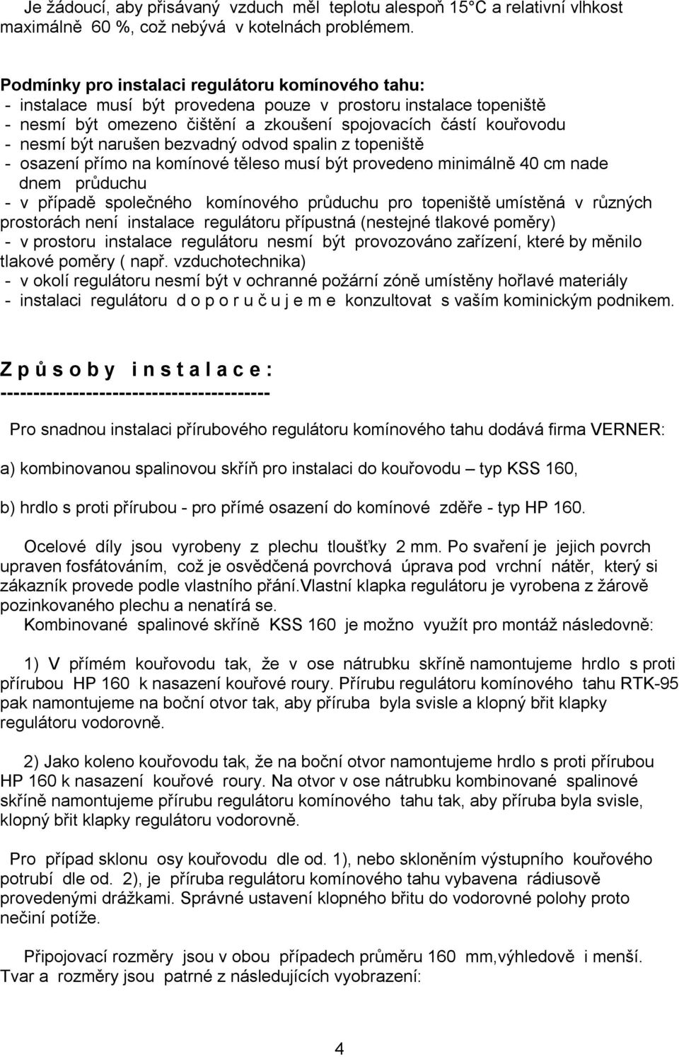 narušen bezvadný odvod spalin z topeniště - osazení přímo na komínové těleso musí být provedeno minimálně 40 cm nade dnem průduchu - v případě společného komínového průduchu pro topeniště umístěná v