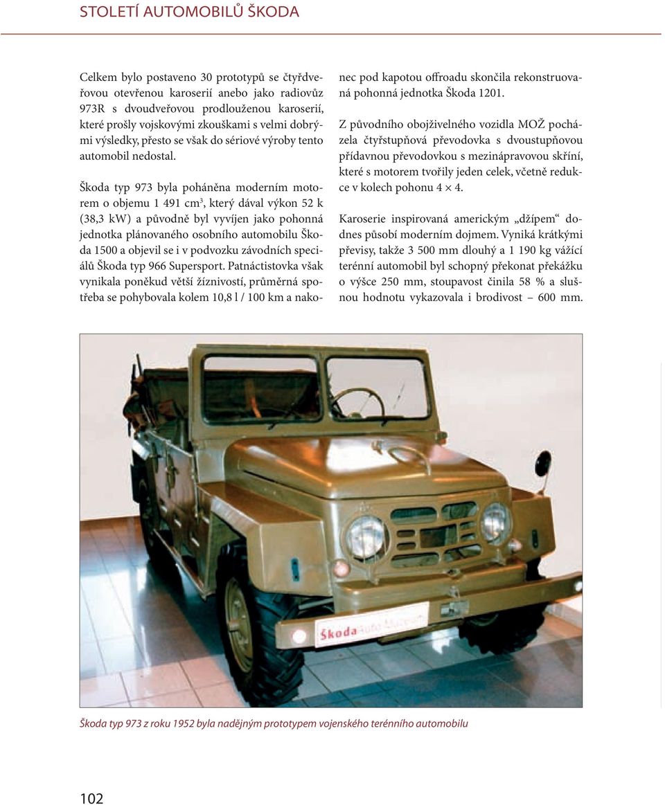 Škoda typ 973 byla poháněna moderním motorem o objemu 1 491 cm 3, který dával výkon 52 k (38,3 kw) a původně byl vyvíjen jako pohonná jednotka plánovaného osobního automobilu Škoda 1500 a objevil se