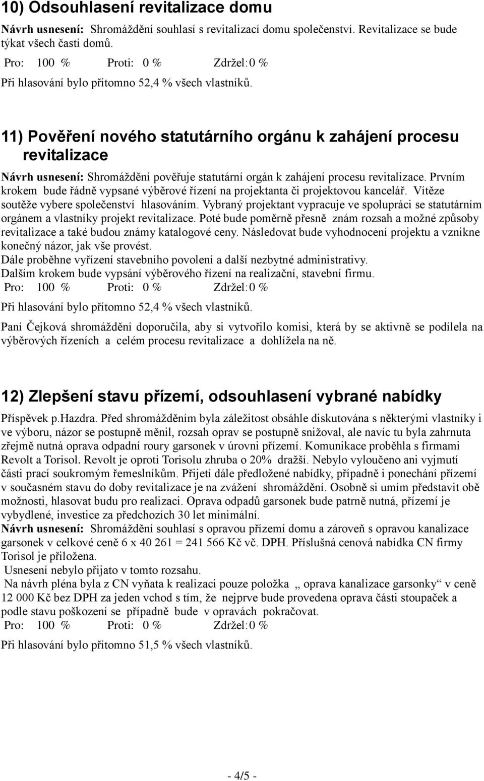 Prvním krokem bude řádně vypsané výběrové řízení na projektanta či projektovou kancelář. Vítěze soutěže vybere společenství hlasováním.