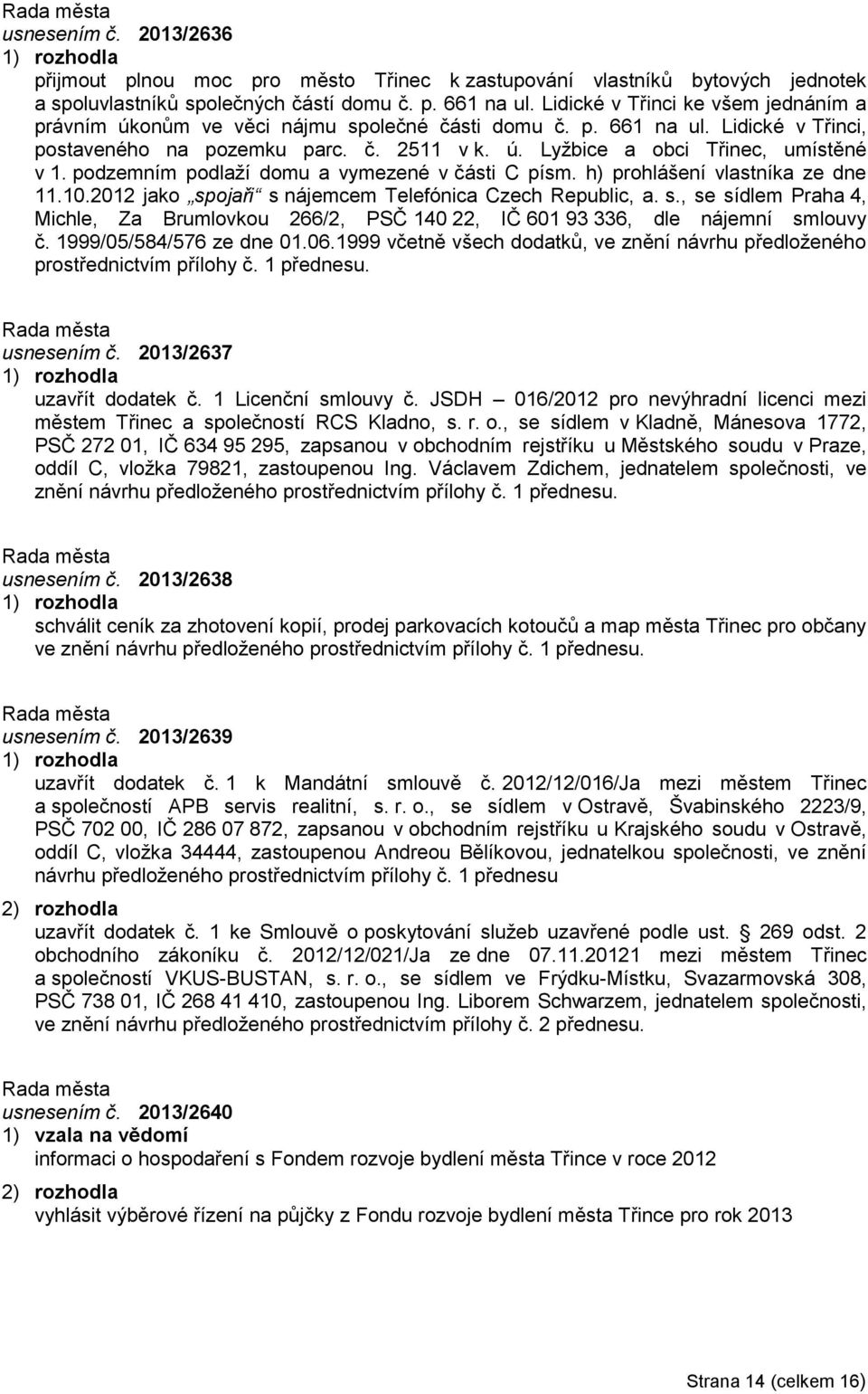 podzemním podlaží domu a vymezené v části C písm. h) prohlášení vlastníka ze dne 11.10.2012 jako spojaři s nájemcem Telefónica Czech Republic, a. s., se sídlem Praha 4, Michle, Za Brumlovkou 266/2, PSČ 140 22, IČ 601 93 336, dle nájemní smlouvy č.