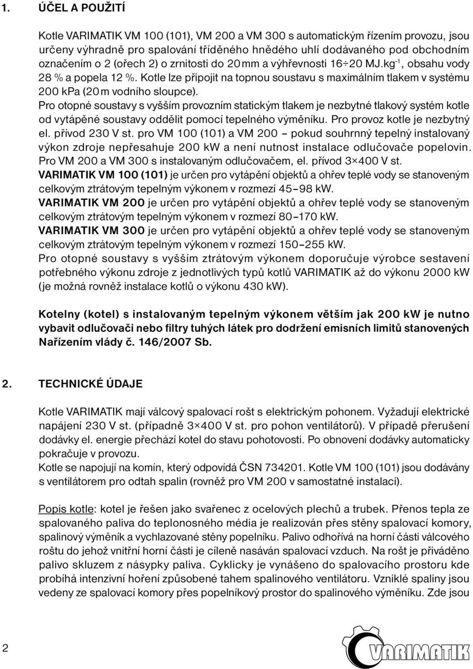 Pro otopné soustavy s vyšším provozním statickým tlakem je nezbytné tlakový systém kotle od vytápěné soustavy oddělit pomocí tepelného výměníku. Pro provoz kotle je nezbytný el. přívod 230 V st.