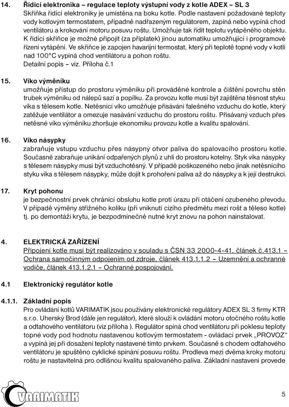 Umožňuje tak řídit teplotu vytápěného objektu. K řídící skříňce je možné připojit (za příplatek) jinou automatiku umožňující i programové řízení vytápění.