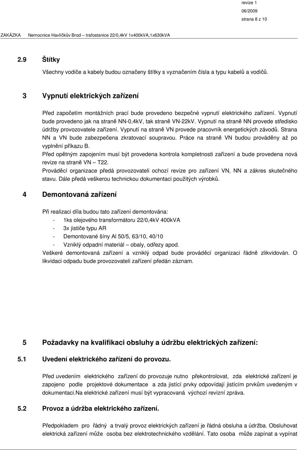 Vypnutí na straně NN provede středisko údržby provozovatele zařízení. Vypnutí na straně VN provede pracovník energetických závodů. Strana NN a VN bude zabezpečena zkratovací soupravou.