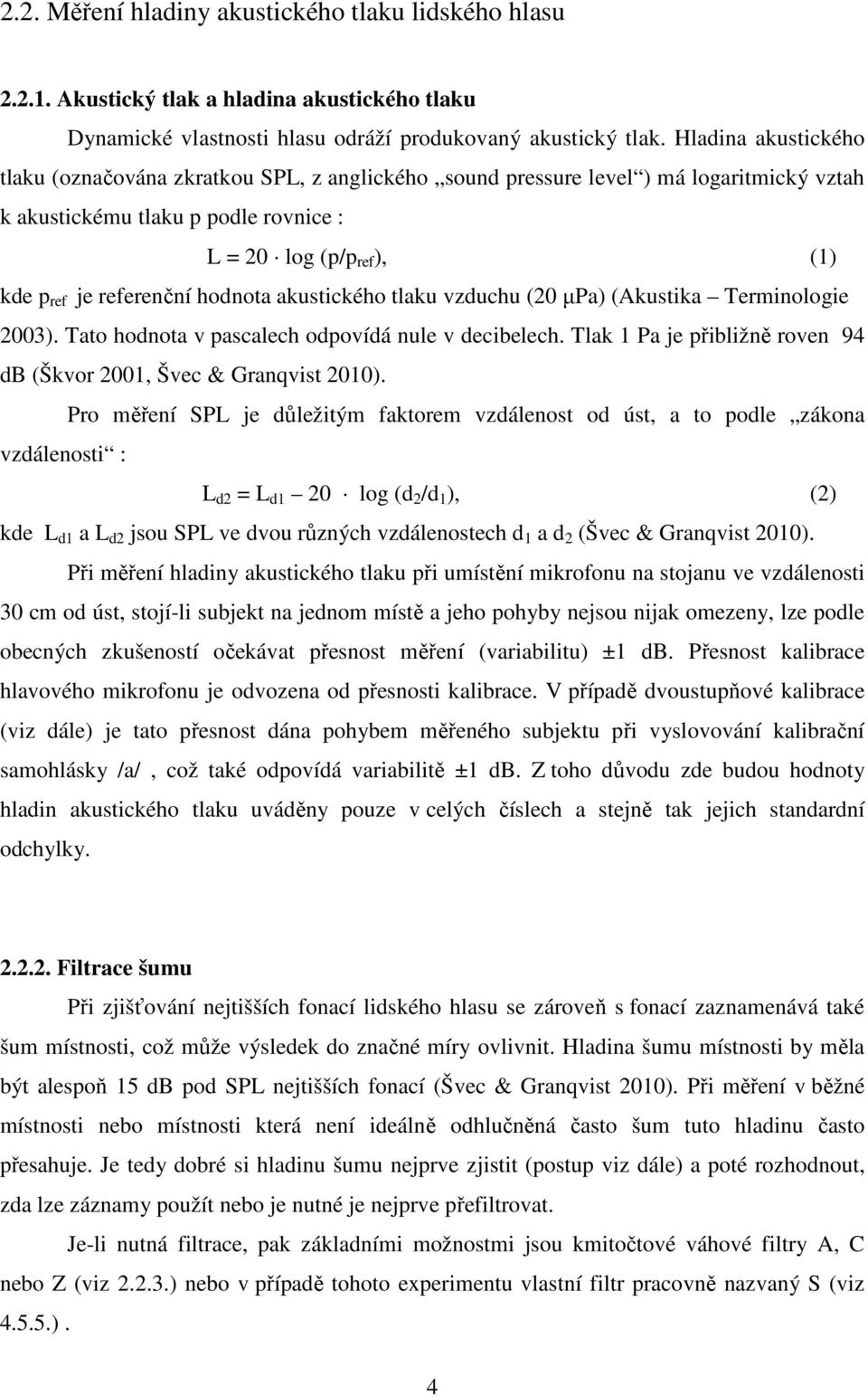 hodnota akustického tlaku vzduchu (20 µpa) (Akustika Terminologie 2003). Tato hodnota v pascalech odpovídá nule v decibelech. Tlak 1 Pa je přibližně roven 94 db (Škvor 2001, Švec & Granqvist 2010).